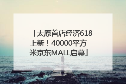 太原首店经济618上新！40000平方米京东MALL启幕
